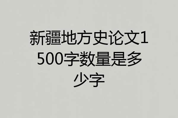 新疆地方史论文1500字数量是多少字