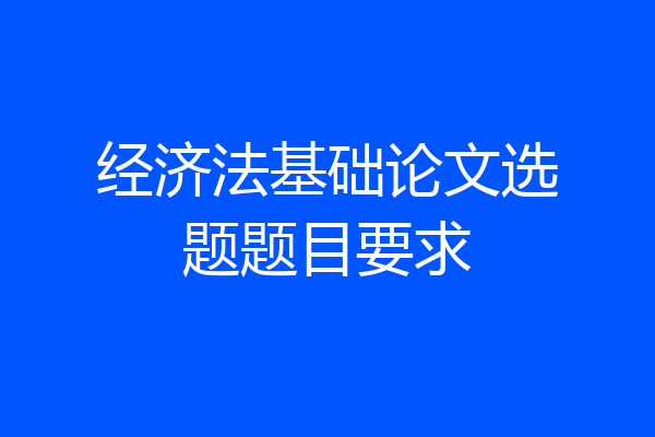 经济法基础论文选题题目要求