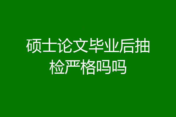 硕士论文毕业后抽检严格吗吗