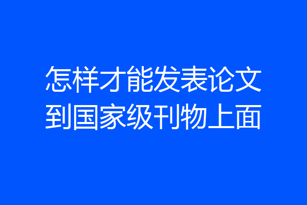 怎样才能发表论文到国家级刊物上面