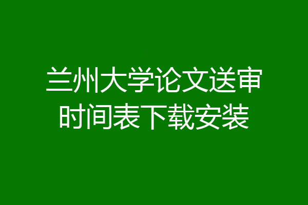 兰州大学论文送审时间表下载安装