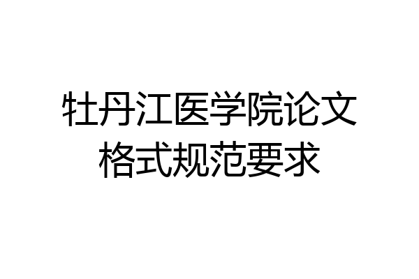 牡丹江医学院论文格式规范要求