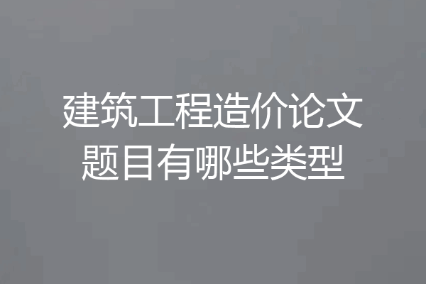建筑工程造价论文题目有哪些类型