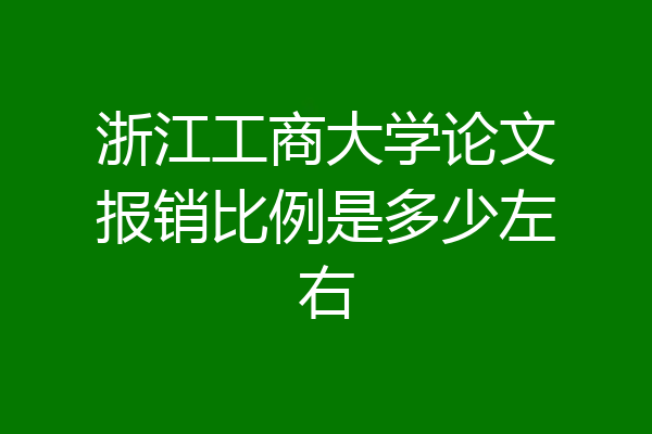 浙江工商大学论文报销比例是多少左右