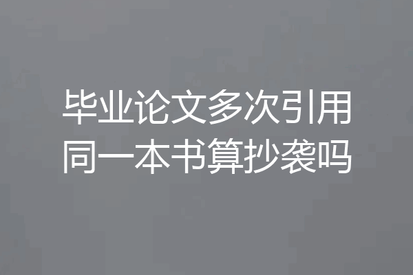 毕业论文多次引用同一本书算抄袭吗