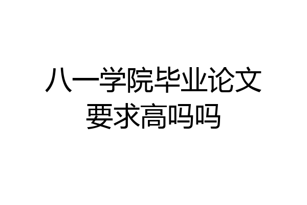 八一学院毕业论文要求高吗吗