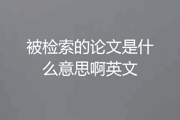 被检索的论文是什么意思啊英文