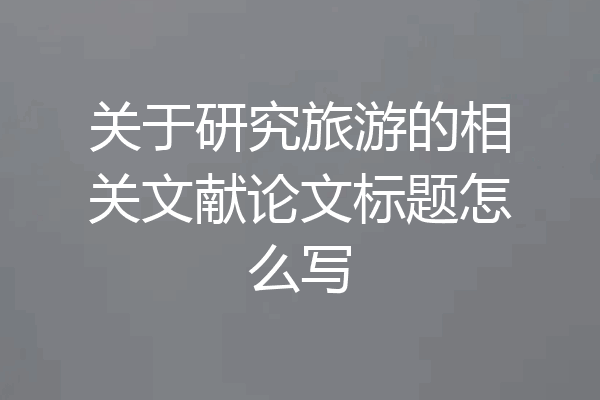 关于研究旅游的相关文献论文标题怎么写
