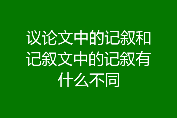议论文中的记叙和记叙文中的记叙有什么不同