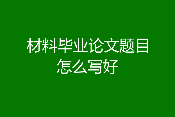 材料毕业论文题目怎么写好