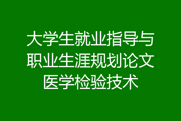 大学生就业指导与职业生涯规划论文医学检验技术