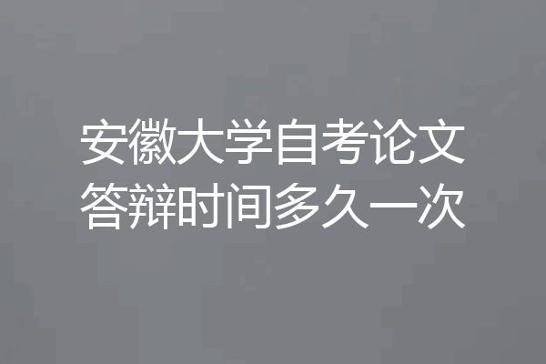 安徽大学自考论文答辩时间多久一次