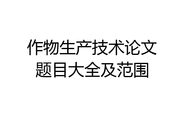 作物生产技术论文题目大全及范围