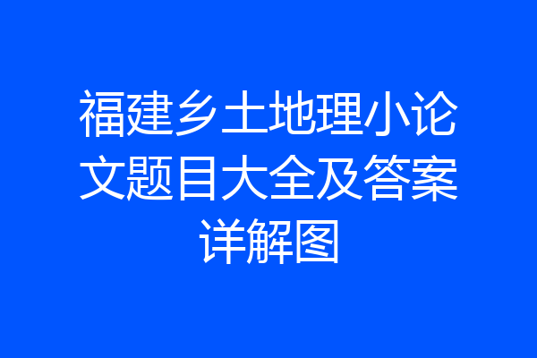 福建乡土地理小论文题目大全及答案详解图