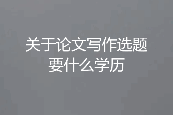 关于论文写作选题要什么学历