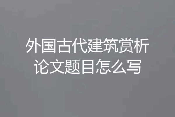 外国古代建筑赏析论文题目怎么写