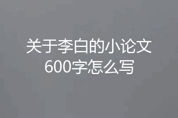 关于李白的小论文600字怎么写