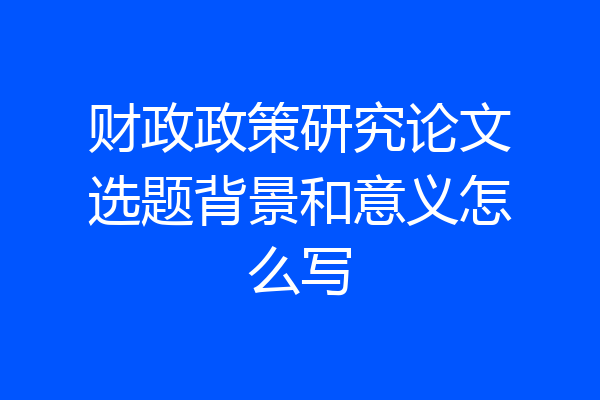 财政政策研究论文选题背景和意义怎么写