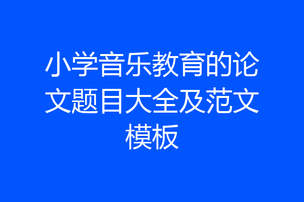 小学音乐教育的论文题目大全及范文模板
