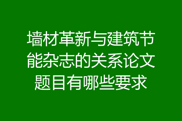 墙材革新与建筑节能杂志的关系论文题目有哪些要求