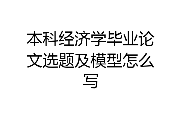 本科经济学毕业论文选题及模型怎么写