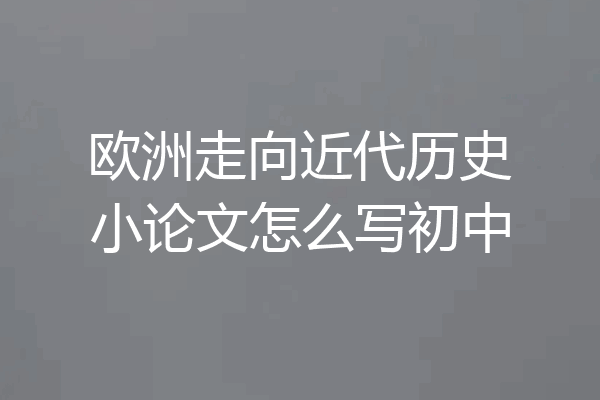 欧洲走向近代历史小论文怎么写初中