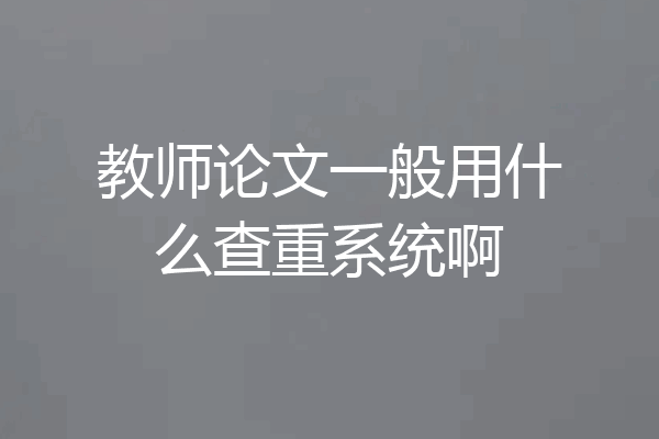 教师论文一般用什么查重系统啊