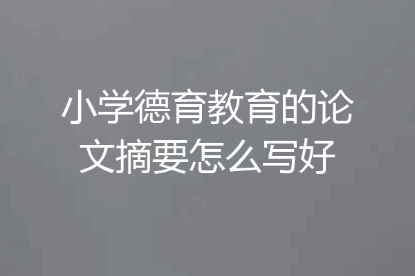小学德育教育的论文摘要怎么写好