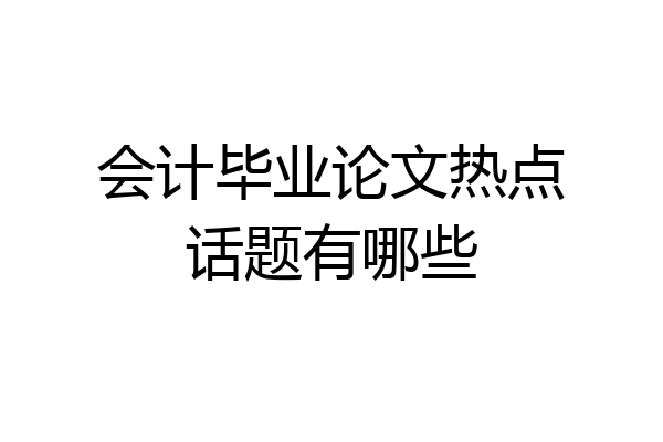 会计毕业论文热点话题有哪些