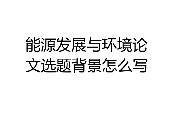 能源发展与环境论文选题背景怎么写