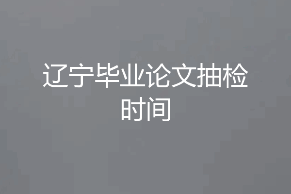 辽宁毕业论文抽检时间