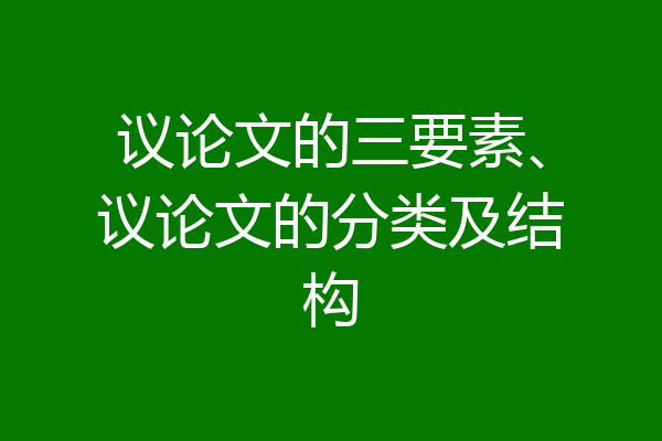 议论文的三要素、议论文的分类及结构