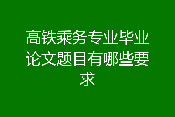 高铁乘务专业毕业论文题目有哪些要求