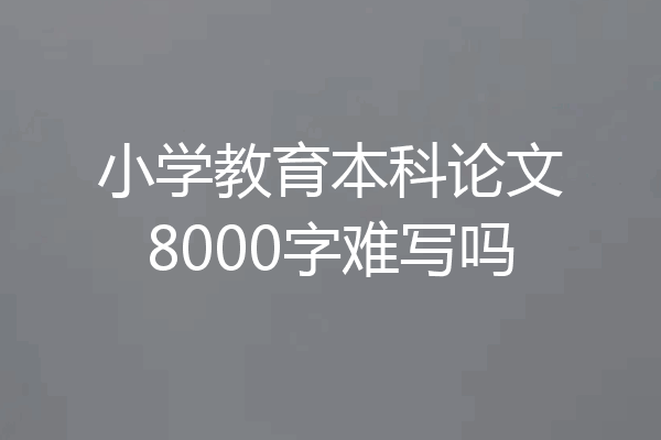 小学教育本科论文8000字难写吗