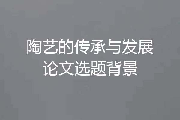 陶艺的传承与发展论文选题背景