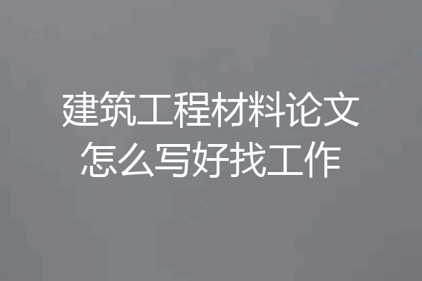 建筑工程材料论文怎么写好找工作