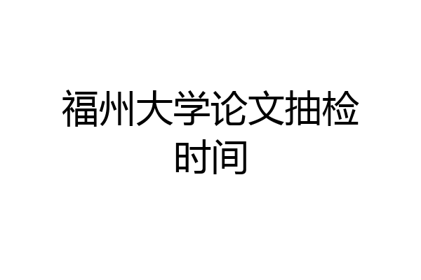 福州大学论文抽检时间