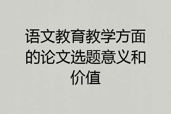 语文教育教学方面的论文选题意义和价值