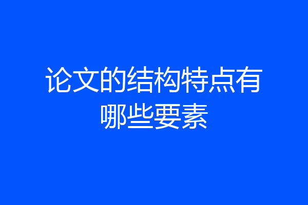 论文的结构特点有哪些要素