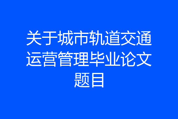 关于城市轨道交通运营管理毕业论文题目
