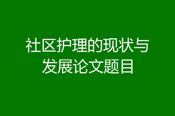 社区护理的现状与发展论文题目
