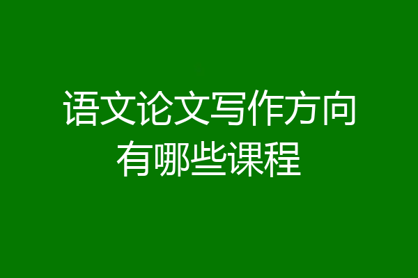 语文论文写作方向有哪些课程