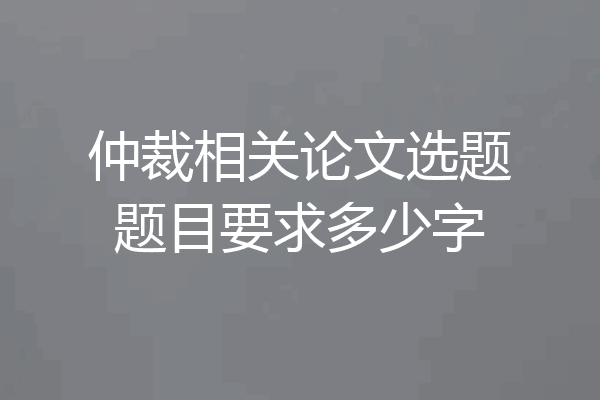仲裁相关论文选题题目要求多少字