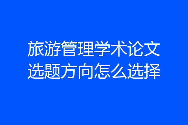 旅游管理学术论文选题方向怎么选择