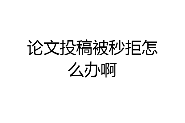 论文投稿被秒拒怎么办啊