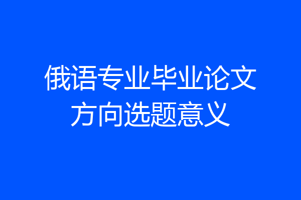 俄语专业毕业论文方向选题意义
