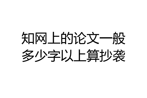 知网上的论文一般多少字以上算抄袭