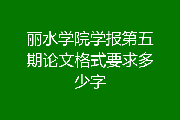 丽水学院学报第五期论文格式要求多少字
