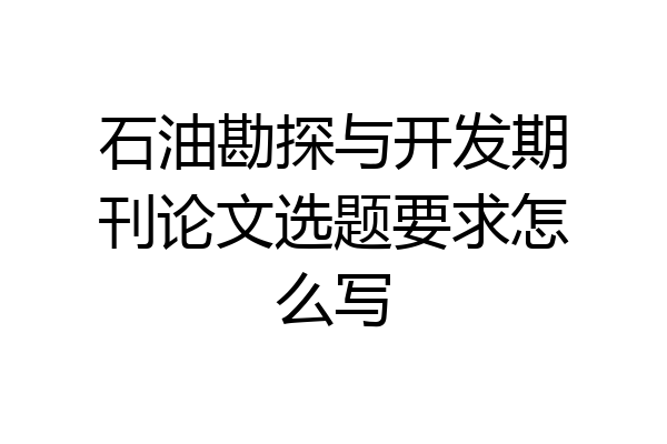 石油勘探与开发期刊论文选题要求怎么写