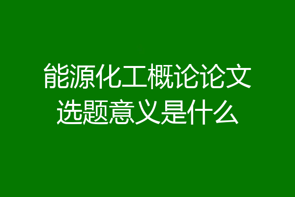 能源化工概论论文选题意义是什么